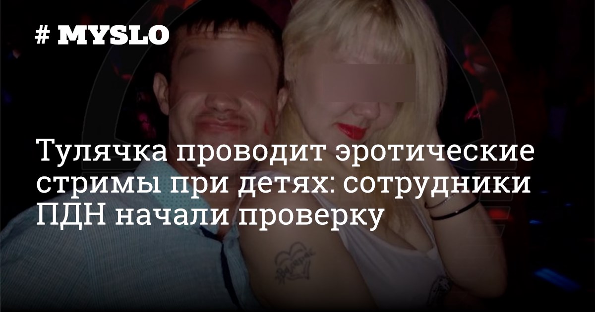  голые при детях Тулячка проводит эротические стримы при детях: сотрудники ПДН начали  проверку - Новости Тулы и области. Криминал - MySlo.ru