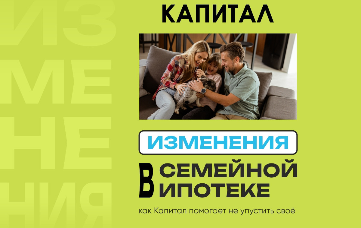 Изменения в Семейной ипотеке, и как «Капитал» помогает не упустить своё